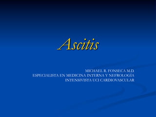 Ascitis
MICHAEL R. FONSECA M.D.
ESPECIALISTA EN MEDICINA INTERNA Y NEFROLOGÍA
INTENSIVISTA UCI CARDIOVASCULAR
 