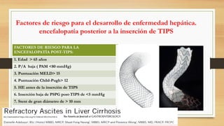 Factores de riesgo para el desarrollo de enfermedad hepática.
encefalopatía posterior a la inserción de TIPS
FACTORES DE RIESGO PARA LA
ENCEFALOPATÍA POST-TIPS:
1. Edad > 65 años
2. P/A baja ( PAM <80 mmHg)
3. Puntuación MELD> 15
4. Puntuación Child-Pugh> 12
5. HE antes de la inserción de TIPS
6. Inserción baja de PSPG post-TIPS de <5 mmHg
7. Stent de gran diámetro de > 10 mm
Am J Gastroenterol https://doi.org/10.1038/s41395-018-0185-6
 