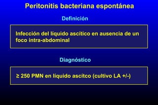 Peritonitis bacteriana espontánea
Definición
≥ 250 PMN en líquido ascítco (cultivo LA +/-)
Diagnóstico
Infección del líquido ascítico en ausencia de un
foco intra-abdominal
 