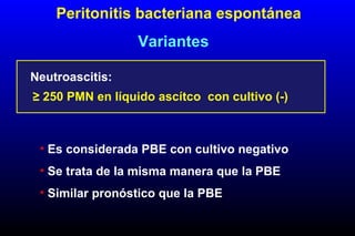 Neutroascitis:
≥ 250 PMN en líquido ascítco con cultivo (-)
• Es considerada PBE con cultivo negativo
• Se trata de la misma manera que la PBE
• Similar pronóstico que la PBE
Variantes
Peritonitis bacteriana espontánea
 