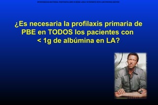 ¿Es necesaria la profilaxis primaria de
PBE en TODOS los pacientes con
< 1g de albúmina en LA?
SPONTANEOUS BACTERIAL PERITONITIS (SBP) IS MORE LIKELY IN PATIENTS WITH LOW-PROTEIN ASCITES
 