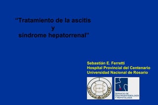 “Tratamiento de la ascitis
y
síndrome hepatorrenal”
Sebastián E. Ferretti
Hospital Provincial del Centenario
Universidad Nacional de Rosario
 