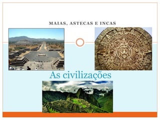 MAIAS, ASTECAS E INCAS
As civilizações
 