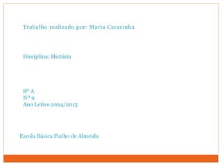 Trabalho realizado por: Maria Caracinha
Escola Básica Fialho de Almeida
Disciplina: História
8º A
Nº 9
Ano Letivo 2014/2015
 