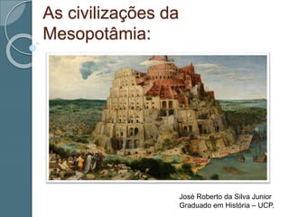 As civilizações da
Mesopotâmia:
José Roberto da Silva Junior
Graduado em História – UCP.
 