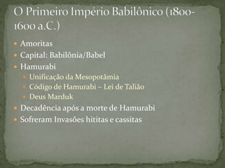  Amoritas
 Capital: Babilônia/Babel
 Hamurabi
 Unificação da Mesopotâmia
 Código de Hamurabi – Lei de Talião
 Deus Marduk
 Decadência após a morte de Hamurabi
 Sofreram Invasões hititas e cassitas
 