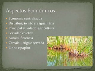  Economia centralizada
 Distribuição não era igualitária
 Principal atividade: agricultura
 Servidão coletiva
 Autossuficiência
 Cereais – trigo e cervada
 Linho e papiro
 