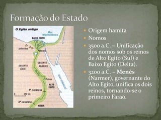  Origem hamita
 Nomos
 3500 a.C. – Unificação
dos nomos sob os reinos
de Alto Egito (Sul) e
Baixo Egito (Delta).
 3200 a.C. – Menés
(Narmer), governante do
Alto Egito, unifica os dois
reinos, tornando-se o
primeiro Faraó.
 