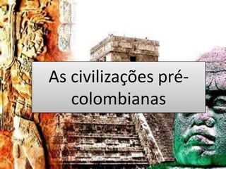 As civilizações pré-
colombianas
 