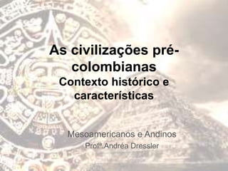 As civilizações pré-
colombianas
Contexto histórico e
características
Mesoamericanos e Andinos
Profª.Andréa Dressler
 