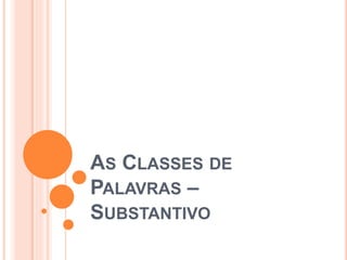 AS CLASSES DE
PALAVRAS –
SUBSTANTIVO
 