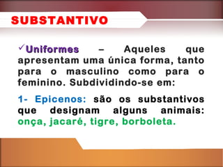 UniformesUniformes – Aqueles que
apresentam uma única forma, tanto
para o masculino como para o
feminino. Subdividindo-se em:
1- Epicenos: são os substantivos
que designam alguns animais:
onça, jacaré, tigre, borboleta.
SUBSTANTIVO
 