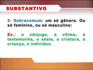 2- Sobrecomum: um só gênero. Ou
só feminino, ou só masculino:
Ex.: o cônjuge, a vítima, a
testemunha, o sósia, a criatura, a
criança, o indivíduo.
SUBSTANTIVO
 