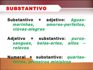 Substantivo + adjetivo: águas-
marinhas, amores-perfeitos,
viúvas-alegres
Adjetivo + substantivo: puros-
sangues, belas-artes, altos –
relevos
Numeral + substantivo: quartas-
feiras, primeiros ministros
SUBSTANTIVO
 