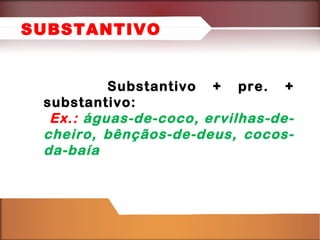 Substantivo + pre. +
substantivo:
Ex.: águas-de-coco, ervilhas-de-
cheiro, bênçãos-de-deus, cocos-
da-baía
SUBSTANTIVO
 