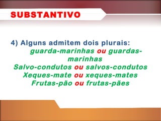 4) Alguns admitem dois plurais:
guarda-marinhas ou guardas-
marinhas
Salvo-condutos ou salvos-condutos
Xeques-mate ou xeques-mates
Frutas-pão ou frutas-pães
SUBSTANTIVO
 