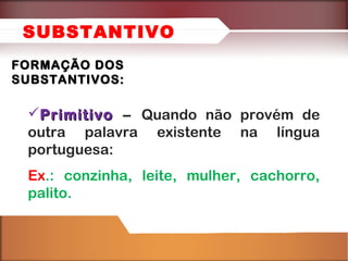 FORMAÇÃO DOSFORMAÇÃO DOS
SUBSTANTIVOS:SUBSTANTIVOS:
PrimitivoPrimitivo – Quando não provém de
outra palavra existente na língua
portuguesa:
Ex.: conzinha, leite, mulher, cachorro,
palito.
SUBSTANTIVO
 
