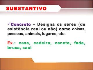 ConcretoConcreto – Designa os seres (de
existência real ou não) como coisas,
pessoas, animais, lugares, etc.
Ex.: casa, cadeira, caneta, fada,
bruxa, saci
SUBSTANTIVO
 