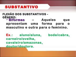 SUBSTANTIVO
FLEXÃO DOS SUBSTANTIVOS GÊNERO:

Biformes
–
Aqueles
que
apresentam uma forma para o
masculino e outra para o feminino.
Ex.:
aluno/aluna,
carneiro/ovelha,
cavaleiro/amazonas,
doutor/doutora.

bode/cabra,

 