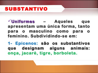 SUBSTANTIVO
Uniformes
–
Aqueles
que
apresentam uma única forma, tanto
para o masculino como para o
feminino. Subdividindo-se em:
1- Epicenos: são os substantivos
que designam alguns animais:
onça, jacaré, tigre, borboleta.

 