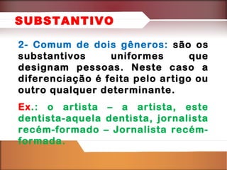 SUBSTANTIVO
2- Comum de dois gêneros: são os
substantivos
uniformes
que
designam pessoas. Neste caso a
diferenciação é feita pelo artigo ou
outro qualquer determinante.
Ex.: o artista – a artista, este
dentista-aquela dentista, jornalista
recém-formado – Jornalista recémformada.

 