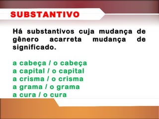 SUBSTANTIVO
Há substantivos cuja mudança
gênero
acarreta
mudança
significado.
a
a
a
a
a

cabeça / o cabeça
capital / o capital
crisma / o crisma
grama / o grama
cura / o cura

de
de

 