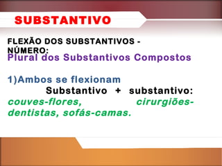 SUBSTANTIVO
FLEXÃO DOS SUBSTANTIVOS NÚMERO:

Plural dos Substantivos Compostos
1)Ambos se flexionam
Substantivo + substantivo:
couves-flores,
cirurgiõesdentistas, sofás-camas.

 