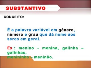 SUBSTANTIVO
CONCEITO:

É a palavra variável em gênero,
número e grau que dá nome aos
seres em geral.
Ex.: menino - menina, galinha –
galinhas,
menininho – meninão.

 