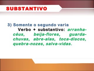 SUBSTANTIVO
3) Somente o segundo varia
Verbo + substantivo: arranhacéus,
beija-flores,
guardachuvas, abre-alas, toca-discos,
quebra-nozes, salva-vidas.

 
