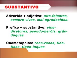 SUBSTANTIVO
Advérbio + adjetivo: alto-falantes,
sempre-vivas, mal-agradecidos.
Prefixo + substantivo: vicediretores, pseudo-heróis, grãoduques
Onomatopeias: reco-recos, ticoticos, tique-taques

 