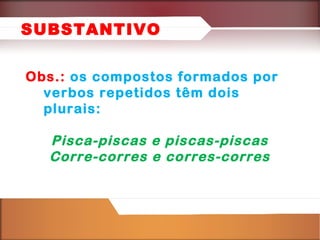 SUBSTANTIVO
Obs.: os compostos formados por
verbos repetidos têm dois
plurais:

Pisca-piscas e piscas-piscas
Corre-corres e corres-corres

 