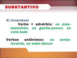 SUBSTANTIVO
4) Invariável
Verbo + advérbio: os pisamansinho, os ganha-pouco, os
cola-tudo
Verbos
antônimos:
os
levanta, os sobe-desce

senta-

 