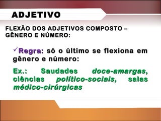 ADJETIVO
FLEXÃO DOS ADJETIVOS COMPOSTO –
GÊNERO E NÚMERO:

Regra: só o último se flexiona em
gênero e número:
Ex.:
Saudades
doce-amargas ,
ciências
político-sociais,
salas
médico-cirúrgicas

 