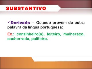 SUBSTANTIVO
Derivado – Quando provém de outra
palavra da língua portuguesa:
Ex.: conzinheiro(a), leiteiro, mulheraço,
cachorrada, paliteiro.

 