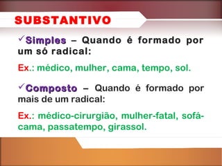 SUBSTANTIVO
Simples – Quando é formado por
um só radical:
Ex.: médico, mulher, cama, tempo, sol.
Composto – Quando é formado por
mais de um radical:
Ex.: médico-cirurgião, mulher-fatal, sofácama, passatempo, girassol.

 