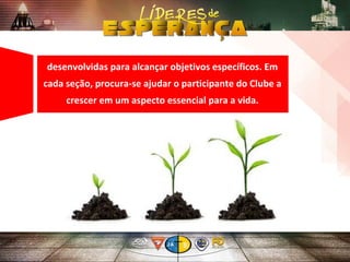 As Classes Regulares são pedagogicamente
desenvolvidas para alcançar objetivos específicos. Em
cada seção, procura-se ajudar o participante do Clube a
crescer em um aspecto essencial para a vida.
 