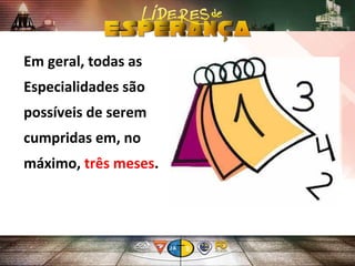 Em geral, todas as
Especialidades são
possíveis de serem
cumpridas em, no
máximo, três meses.
 