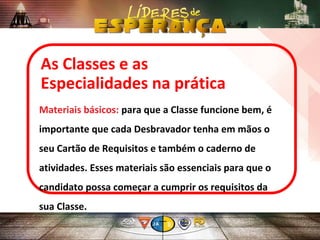 As Classes e as
Especialidades na prática
Materiais básicos: para que a Classe funcione bem, é
importante que cada Desbravador tenha em mãos o
seu Cartão de Requisitos e também o caderno de
atividades. Esses materiais são essenciais para que o
candidato possa começar a cumprir os requisitos da
sua Classe.
 