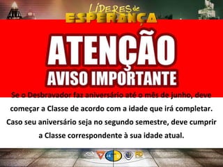 Se o Desbravador faz aniversário até o mês de junho, deve
começar a Classe de acordo com a idade que irá completar.
Caso seu aniversário seja no segundo semestre, deve cumprir
a Classe correspondente à sua idade atual.
 