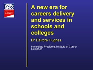 A new era for careers delivery and services in schools and colleges     Dr Deirdre Hughes Immediate President, Institute of Career Guidance 