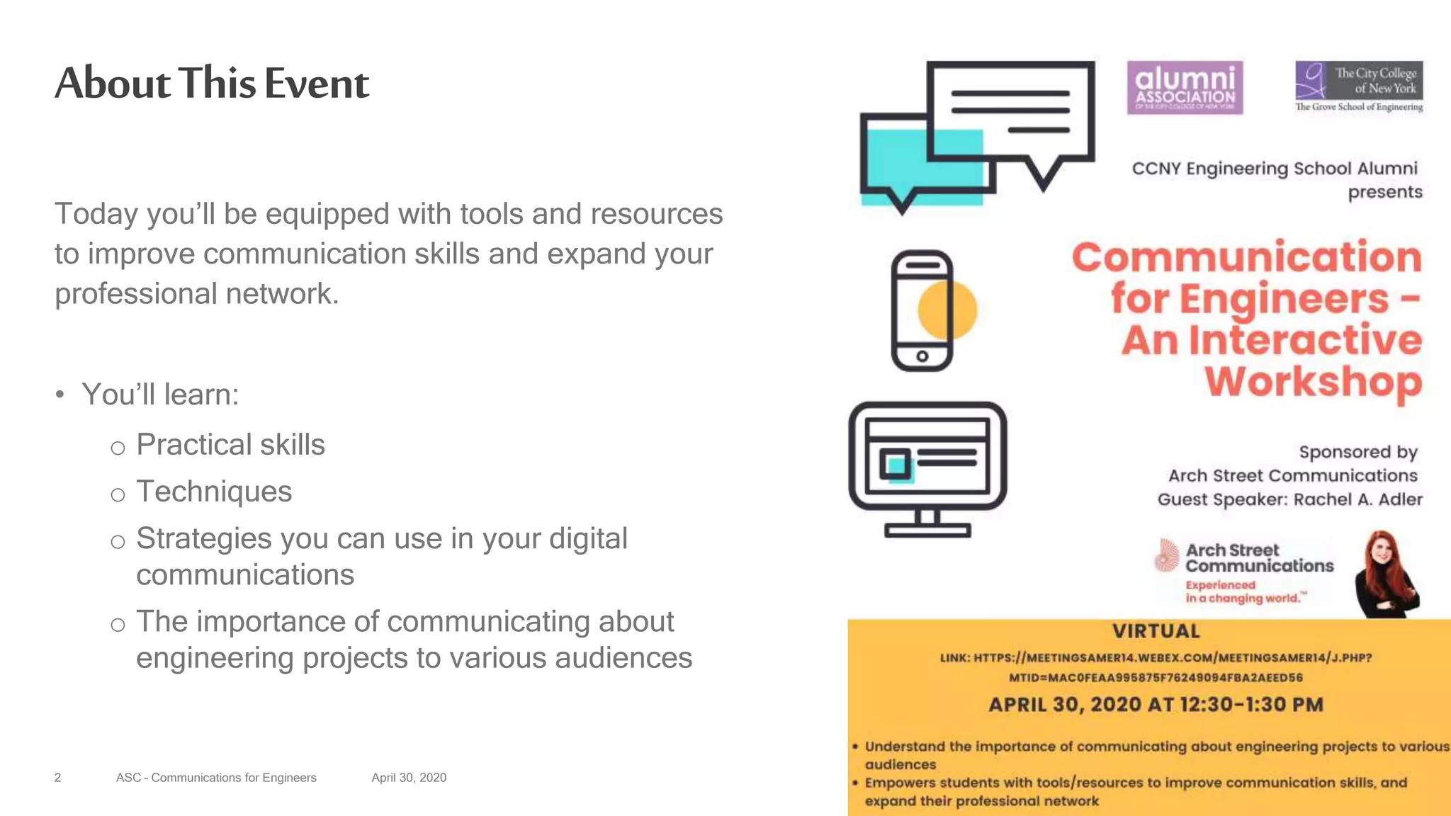 ASC – Communications for Engineers April 30, 20202
AboutThisEvent
Today you’ll be equipped with tools and resources
to improve communication skills and expand your
professional network.
• You’ll learn:
o Practical skills
o Techniques
o Strategies you can use in your digital
communications
o The importance of communicating about
engineering projects to various audiences
 