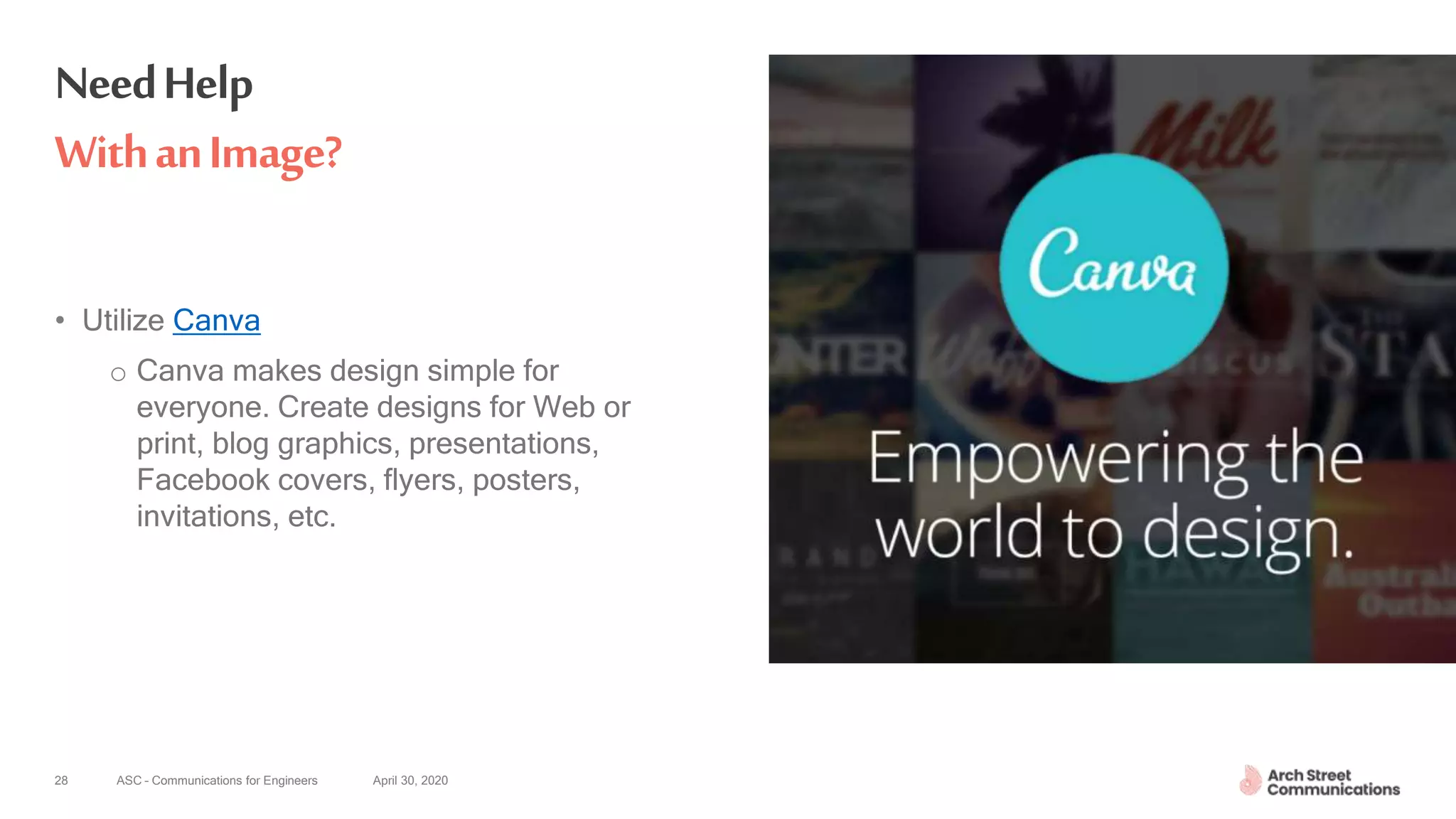 ASC – Communications for Engineers April 30, 202028
NeedHelp
WithanImage?
• Utilize Canva
o Canva makes design simple for
everyone. Create designs for Web or
print, blog graphics, presentations,
Facebook covers, flyers, posters,
invitations, etc.
 