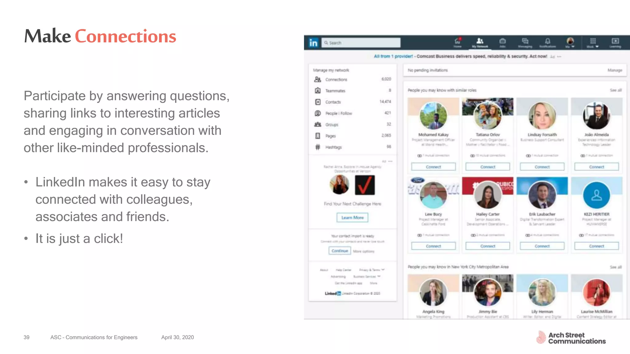 ASC – Communications for Engineers April 30, 202039
MakeConnections
Participate by answering questions,
sharing links to interesting articles
and engaging in conversation with
other like-minded professionals.
• LinkedIn makes it easy to stay
connected with colleagues,
associates and friends.
• It is just a click!
 