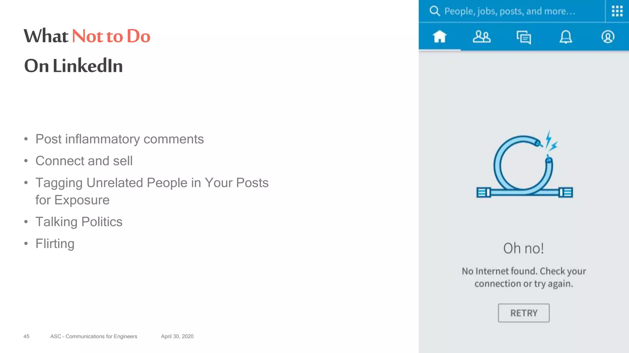ASC – Communications for Engineers April 30, 202045
WhatNottoDo
OnLinkedIn
• Post inflammatory comments
• Connect and sell
• Tagging Unrelated People in Your Posts
for Exposure
• Talking Politics
• Flirting
 