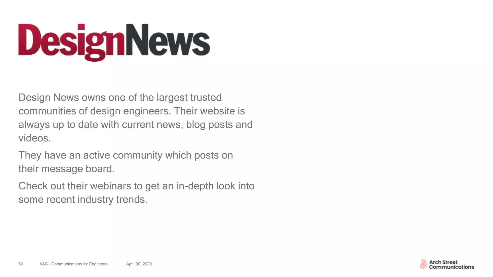 ASC – Communications for Engineers April 30, 202050
Design News owns one of the largest trusted
communities of design engineers. Their website is
always up to date with current news, blog posts and
videos.
They have an active community which posts on
their message board.
Check out their webinars to get an in-depth look into
some recent industry trends.
 