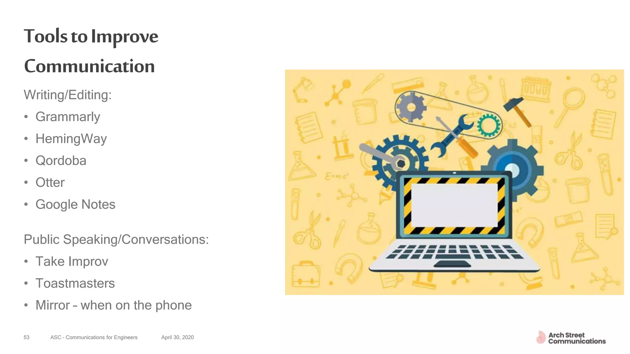 ASC – Communications for Engineers April 30, 202053
ToolstoImprove
Communication
Writing/Editing:
• Grammarly
• HemingWay
• Qordoba
• Otter
• Google Notes
Public Speaking/Conversations:
• Take Improv
• Toastmasters
• Mirror – when on the phone
 