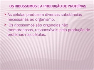 As células produzem diversas substâncias necessárias ao organismo. Os ribossomos são organelas não membranosas, responsáveis pela produção de proteínas nas células. 
