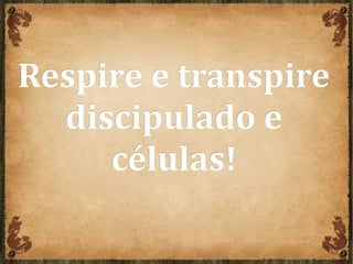 Respire e transpireRespire e transpire
discipulado ediscipulado e
células!células!
 
