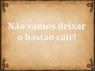Não vamos deixarNão vamos deixar
o bastão cair!o bastão cair!
 