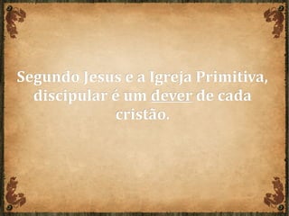 Segundo Jesus e a Igreja Primitiva,Segundo Jesus e a Igreja Primitiva,
discipular é umdiscipular é um deverdever de cadade cada
cristão.cristão.
 